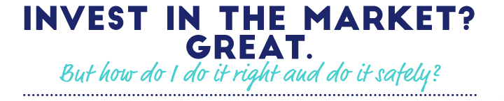 Invest in the Market? Great. But how do I do it right and do it safely?